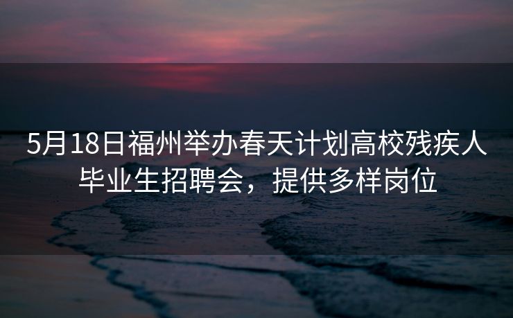 5月18日福州举办春天计划高校残疾人毕业生招聘会，提供多样岗位