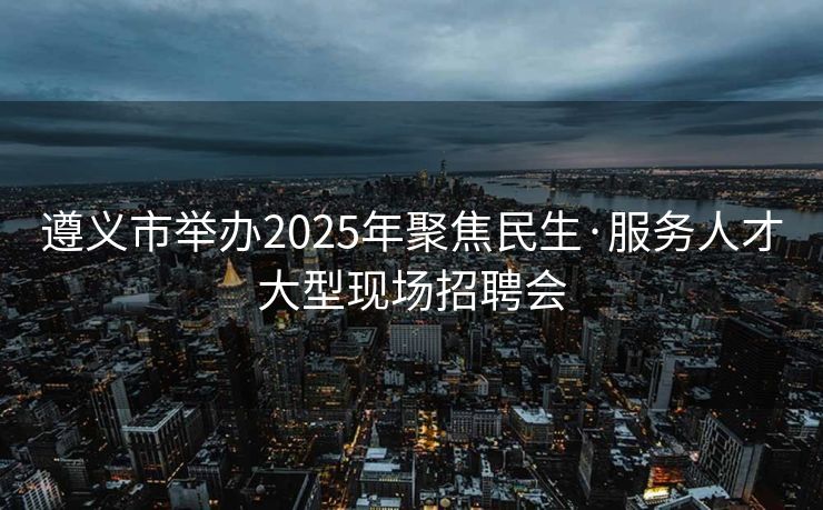 遵义市举办2025年聚焦民生·服务人才大型现场招聘会