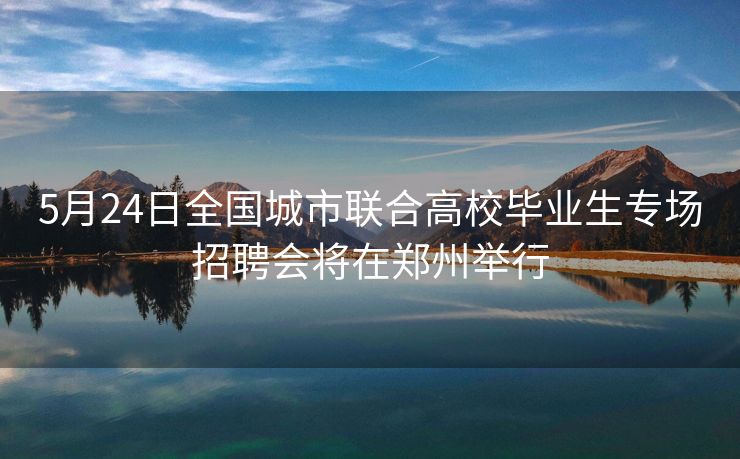 5月24日全国城市联合高校毕业生专场招聘会将在郑州举行