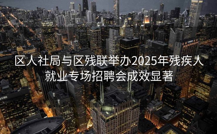 区人社局与区残联举办2025年残疾人就业专场招聘会成效显著
