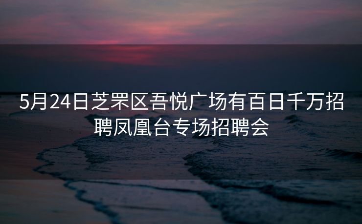 5月24日芝罘区吾悦广场有百日千万招聘凤凰台专场招聘会