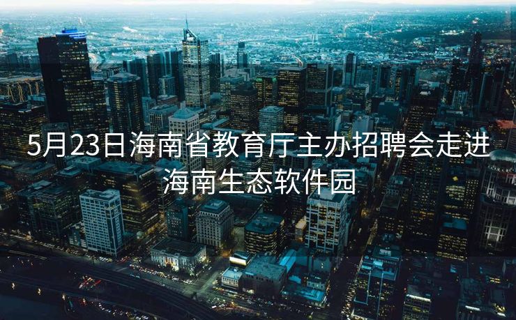 5月23日海南省教育厅主办招聘会走进海南生态软件园