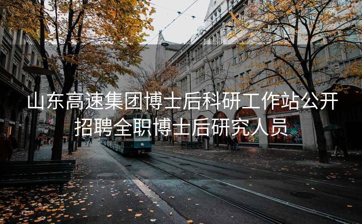 山东高速集团博士后科研工作站公开招聘全职博士后研究人员