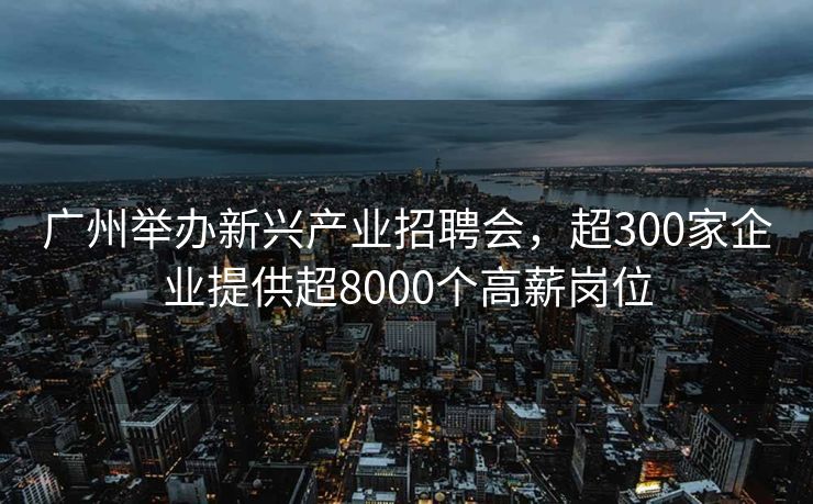 广州举办新兴产业招聘会，超300家企业提供超8000个高薪岗位
