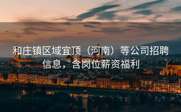 和庄镇区域宜顶（河南）等公司招聘信息，含岗位薪资福利
