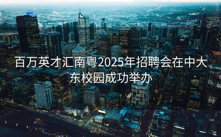 百万英才汇南粤2025年招聘会在中大东校园成功举办 百万英才汇南粤2025年招聘会在中大东校园成功举办