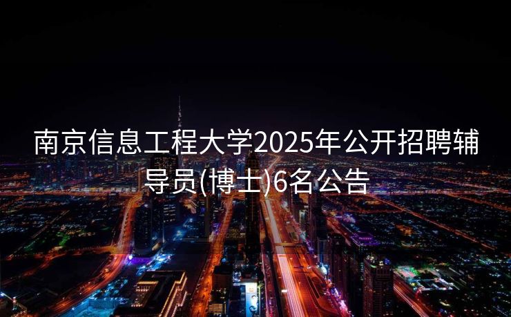 南京信息工程大学2025年公开招聘辅导员(博士)6名公告