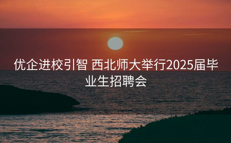 优企进校引智 西北师大举行2025届毕业生招聘会