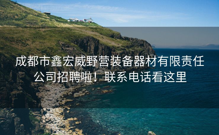 成都市鑫宏威野营装备器材有限责任公司招聘啦！联系电话看这里