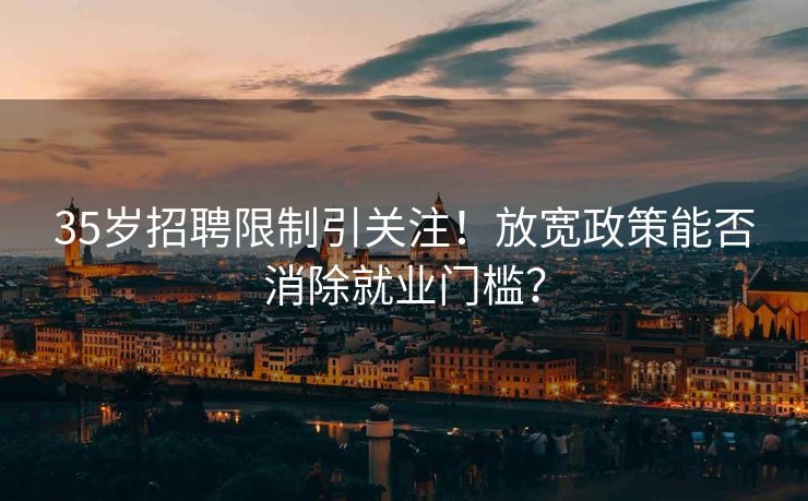 35岁招聘限制引关注！放宽政策能否消除就业门槛？