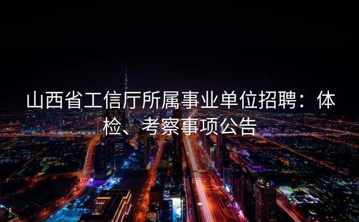 山西省工信厅所属事业单位招聘：体检、考察事项公告