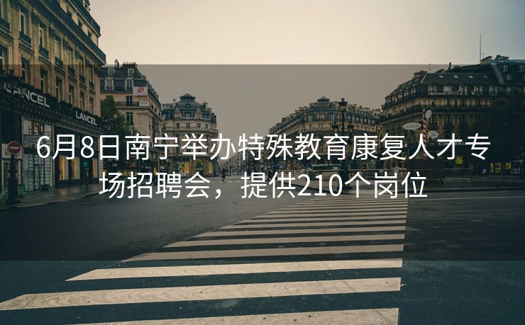 6月8日南宁举办特殊教育康复人才专场招聘会，提供210个岗位
