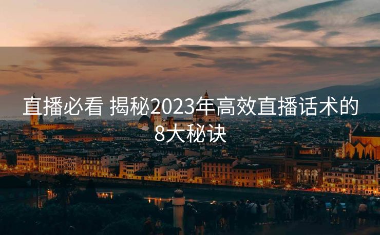 直播必看 揭秘2023年高效直播话术的8大秘诀 直播必看 揭秘2023年高效直播话术的8大秘诀