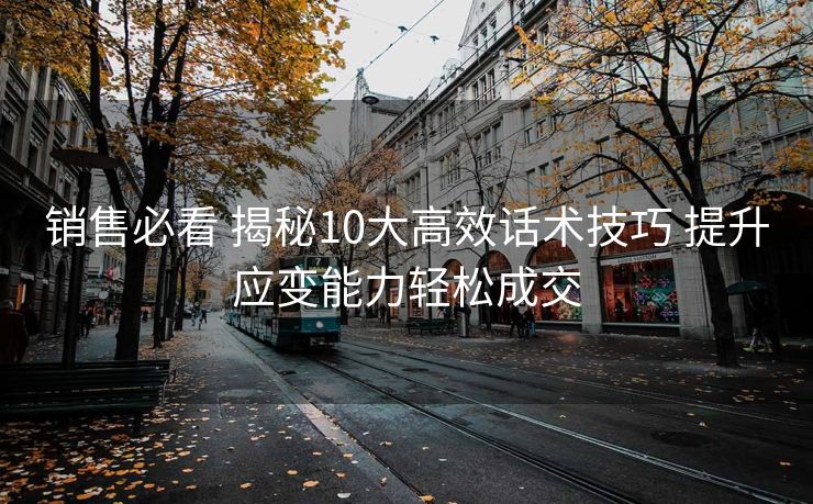 销售必看 揭秘10大高效话术技巧 提升应变能力轻松成交 销售必看 揭秘10大高效话术技巧 提升应变能力轻松成交