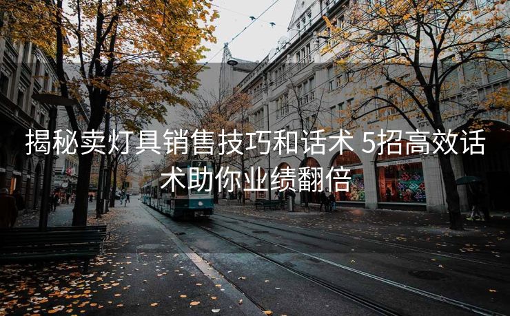 揭秘卖灯具销售技巧和话术 5招高效话术助你业绩翻倍 揭秘卖灯具销售技巧和话术 5招高效话术助你业绩翻倍