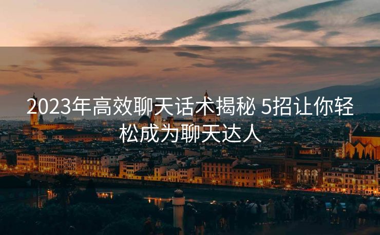 2023年高效聊天话术揭秘 5招让你轻松成为聊天达人