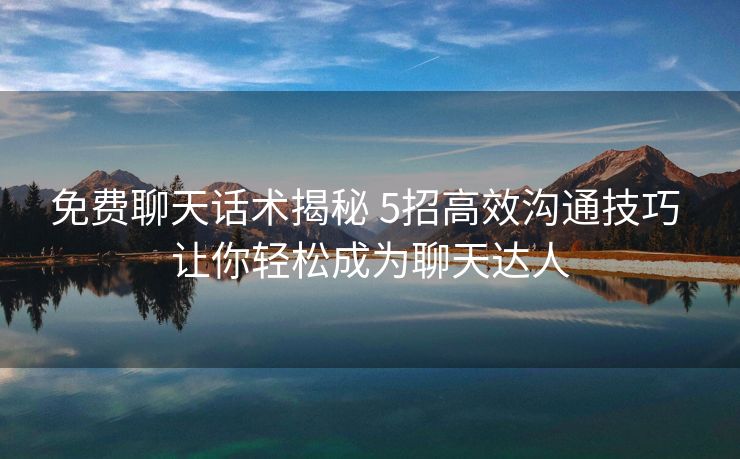 免费聊天话术揭秘 5招高效沟通技巧 让你轻松成为聊天达人 免费聊天话术揭秘 5招高效沟通技巧 让你轻松成为聊天达人
