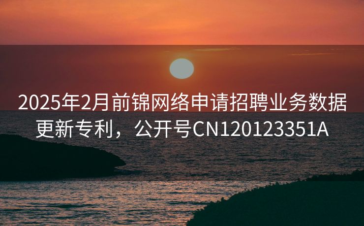 2025年2月前锦网络申请招聘业务数据更新专利，公开号CN120123351A