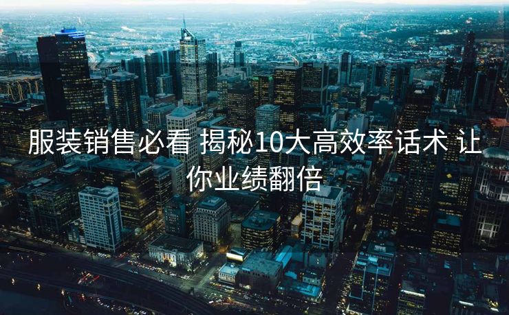 服装销售必看 揭秘10大高效率话术 让你业绩翻倍