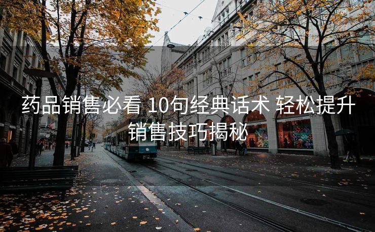 药品销售必看 10句经典话术 轻松提升销售技巧揭秘