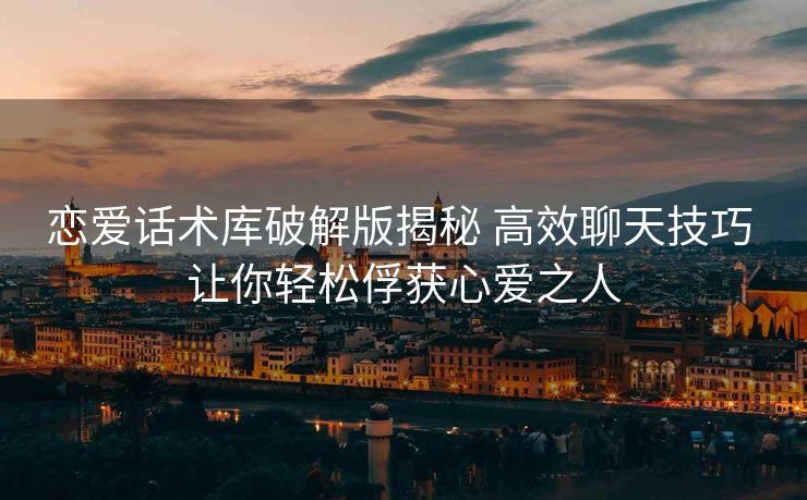 恋爱话术库破解版揭秘 高效聊天技巧 让你轻松俘获心爱之人