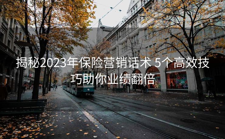 揭秘2023年保险营销话术 5个高效技巧助你业绩翻倍 揭秘2023年保险营销话术 5个高效技巧助你业绩翻倍
