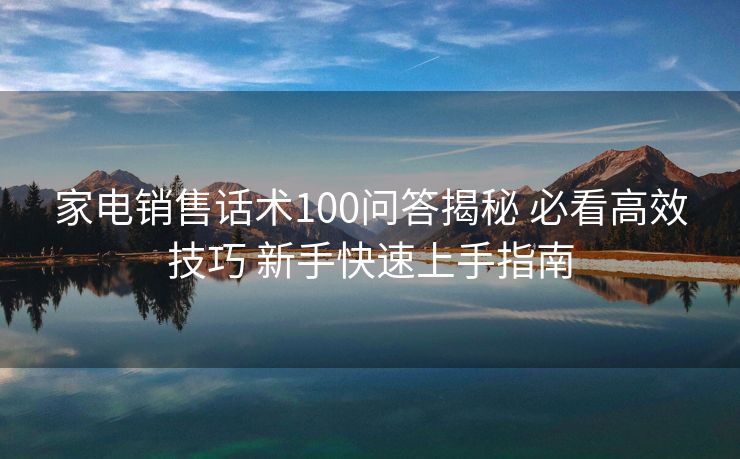 家电销售话术100问答揭秘 必看高效技巧 新手快速上手指南