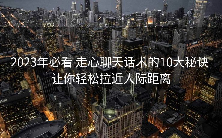 2023年必看 走心聊天话术的10大秘诀 让你轻松拉近人际距离