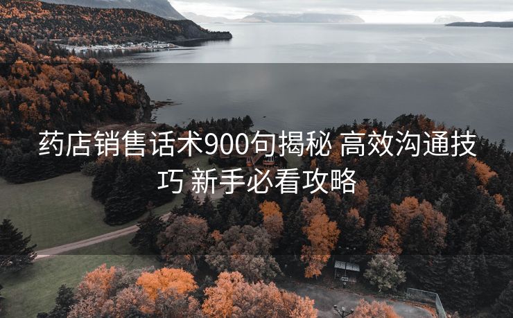 药店销售话术900句揭秘 高效沟通技巧 新手必看攻略 药店销售话术900句揭秘 高效沟通技巧 新手必看攻略