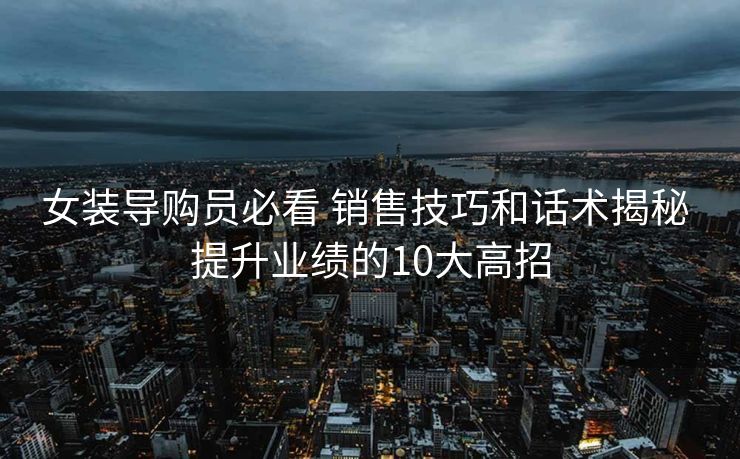 女装导购员必看 销售技巧和话术揭秘 提升业绩的10大高招 女装导购员必看 销售技巧和话术揭秘 提升业绩的10大高招