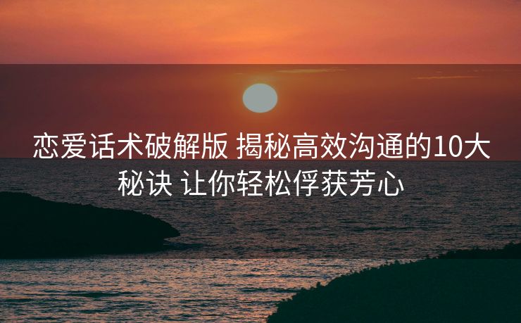 恋爱话术破解版 揭秘高效沟通的10大秘诀 让你轻松俘获芳心 恋爱话术破解版 揭秘高效沟通的10大秘诀 让你轻松俘获芳心