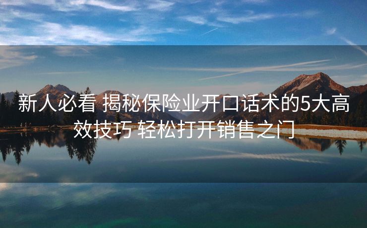 新人必看 揭秘保险业开口话术的5大高效技巧 轻松打开销售之门 新人必看 揭秘保险业开口话术的5大高效技巧 轻松打开销售之门