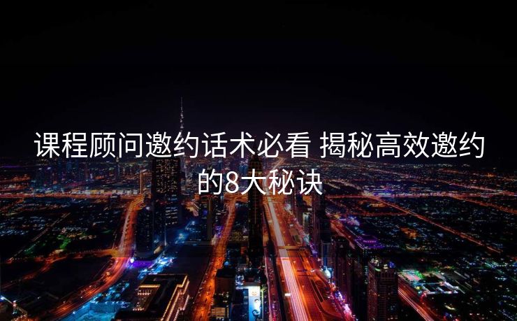 课程顾问邀约话术必看 揭秘高效邀约的8大秘诀 课程顾问邀约话术必看 揭秘高效邀约的8大秘诀