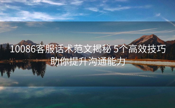 10086客服话术范文揭秘 5个高效技巧助你提升沟通能力 10086客服话术范文揭秘 5个高效技巧助你提升沟通能力