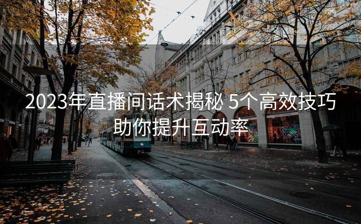 2023年直播间话术揭秘 5个高效技巧助你提升互动率 2023年直播间话术揭秘 5个高效技巧助你提升互动率