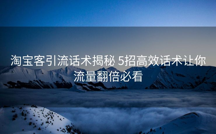 淘宝客引流话术揭秘 5招高效话术让你流量翻倍必看 淘宝客引流话术揭秘 5招高效话术让你流量翻倍必看