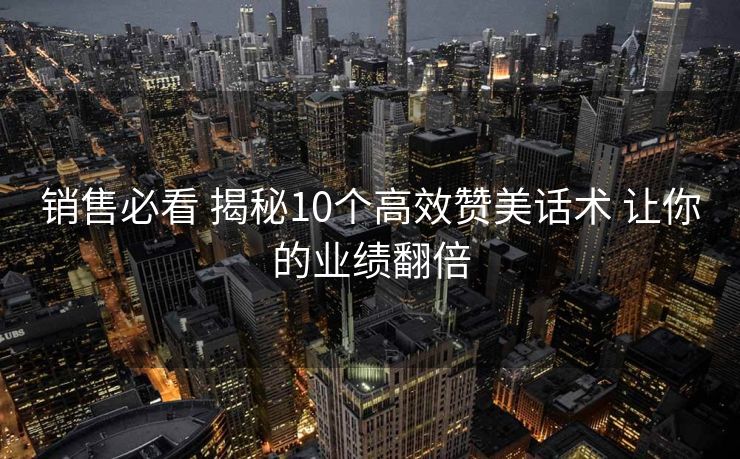 销售必看 揭秘10个高效赞美话术 让你的业绩翻倍 销售必看 揭秘10个高效赞美话术 让你的业绩翻倍