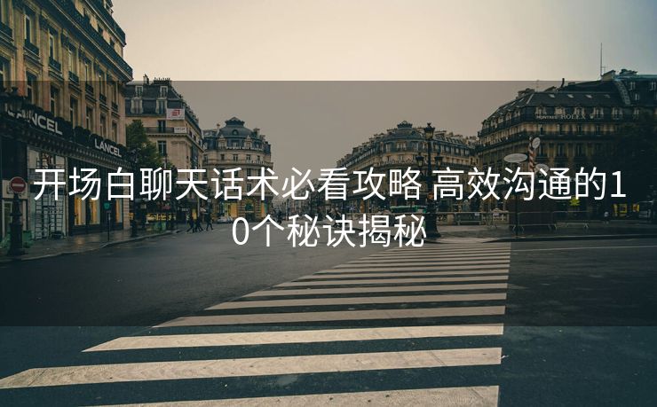 开场白聊天话术必看攻略 高效沟通的10个秘诀揭秘