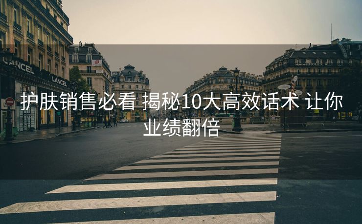 护肤销售必看 揭秘10大高效话术 让你业绩翻倍 护肤销售必看 揭秘10大高效话术 让你业绩翻倍