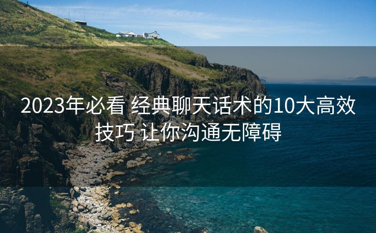 2023年必看 经典聊天话术的10大高效技巧 让你沟通无障碍 2023年必看 经典聊天话术的10大高效技巧 让你沟通无障碍