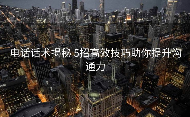 电话话术揭秘 5招高效技巧助你提升沟通力 电话话术揭秘 5招高效技巧助你提升沟通力