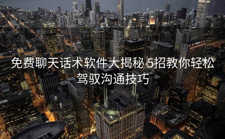 免费聊天话术软件大揭秘 5招教你轻松驾驭沟通技巧 免费聊天话术软件大揭秘 5招教你轻松驾驭沟通技巧