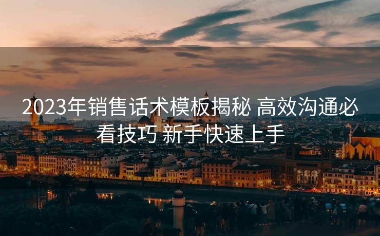 2023年销售话术模板揭秘 高效沟通必看技巧 新手快速上手 2023年销售话术模板揭秘 高效沟通必看技巧 新手快速上手