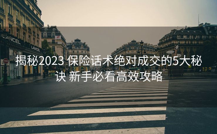 揭秘2023 保险话术绝对成交的5大秘诀 新手必看高效攻略 揭秘2023 保险话术绝对成交的5大秘诀 新手必看高效攻略