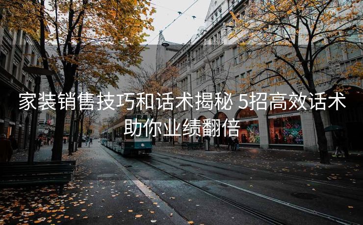 家装销售技巧和话术揭秘 5招高效话术助你业绩翻倍 家装销售技巧和话术揭秘 5招高效话术助你业绩翻倍