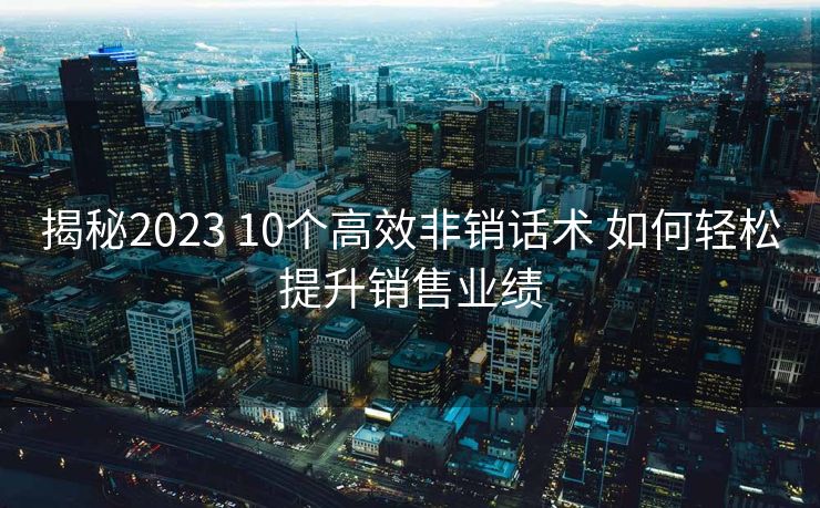 揭秘2023 10个高效非销话术 如何轻松提升销售业绩 揭秘2023 10个高效非销话术 如何轻松提升销售业绩
