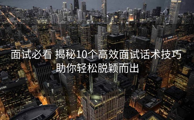 面试必看 揭秘10个高效面试话术技巧 助你轻松脱颖而出