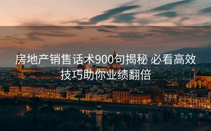 房地产销售话术900句揭秘 必看高效技巧助你业绩翻倍