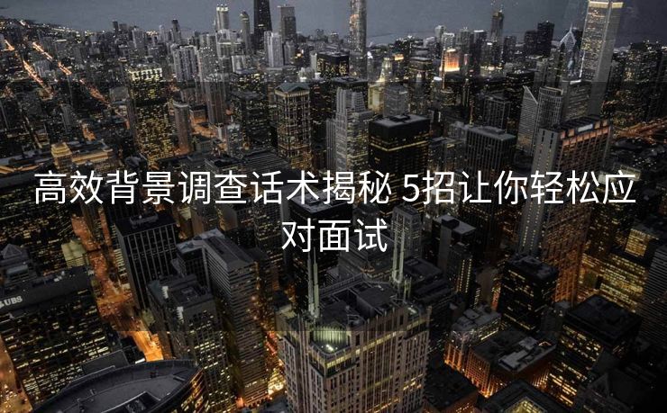 高效背景调查话术揭秘 5招让你轻松应对面试
