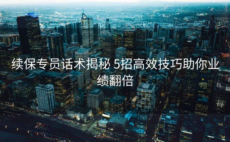 续保专员话术揭秘 5招高效技巧助你业绩翻倍